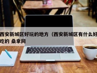石家庄西安新城区好玩的地方（西安新城区有什么好吃的 桑拿网