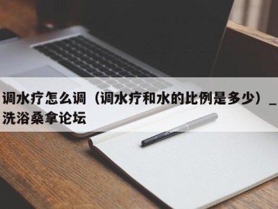 石家庄调水疗怎么调（调水疗和水的比例是多少）_洗浴桑拿论坛