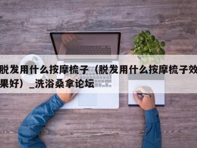 石家庄脱发用什么按摩梳子（脱发用什么按摩梳子效果好）_洗浴桑拿论坛