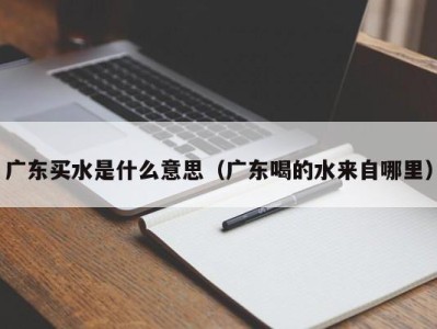 石家庄广东买水是什么意思（广东喝的水来自哪里）