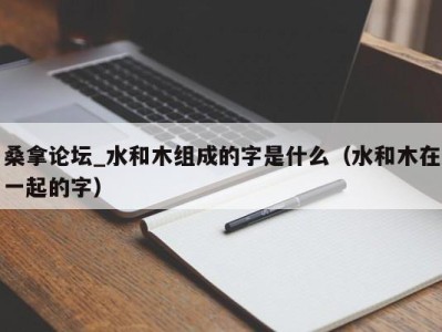 石家庄桑拿论坛_水和木组成的字是什么（水和木在一起的字）