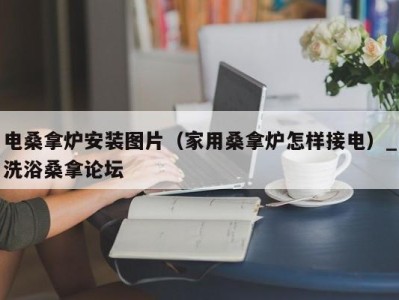 石家庄电桑拿炉安装图片（家用桑拿炉怎样接电）_洗浴桑拿论坛