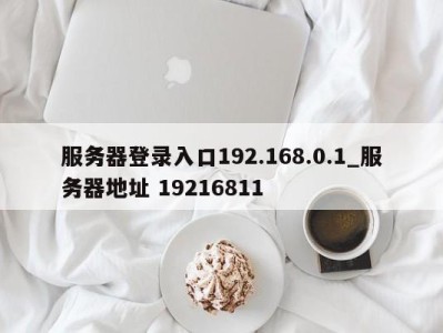 石家庄服务器登录入口192.168.0.1_服务器地址 19216811 