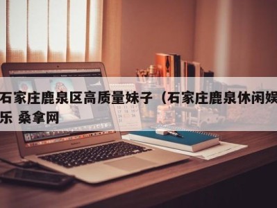 石家庄鹿泉区高质量妹子（石家庄鹿泉休闲娱乐 桑拿网