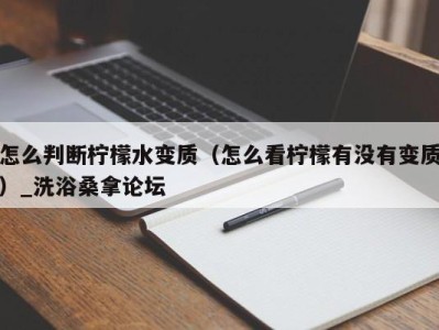 石家庄怎么判断柠檬水变质（怎么看柠檬有没有变质）_洗浴桑拿论坛