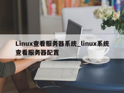 石家庄Linux查看服务器系统_linux系统查看服务器配置 