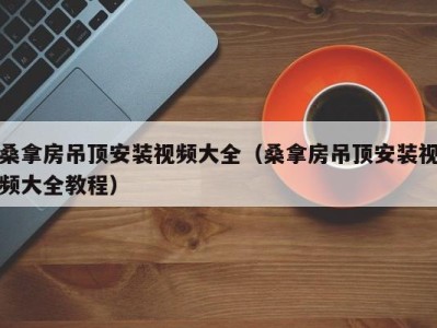 石家庄桑拿房吊顶安装视频大全（桑拿房吊顶安装视频大全教程）