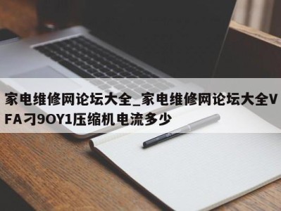 石家庄家电维修网论坛大全_家电维修网论坛大全VFA刁9OY1压缩机电流多少 