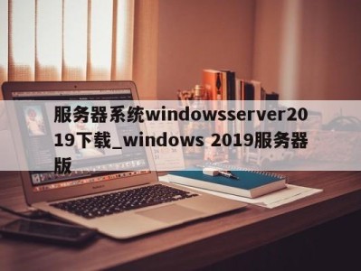 石家庄服务器系统windowsserver2019下载_windows 2019服务器版 