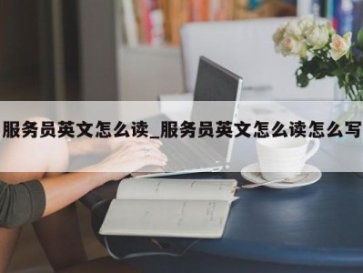 石家庄服务员英文怎么读_服务员英文怎么读怎么写 
