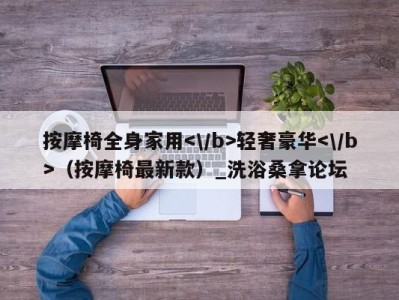 石家庄按摩椅全身家用轻奢豪华（按摩椅最新款）_洗浴桑拿论坛