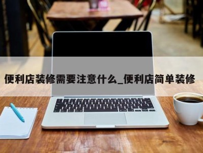 石家庄便利店装修需要注意什么_便利店简单装修 